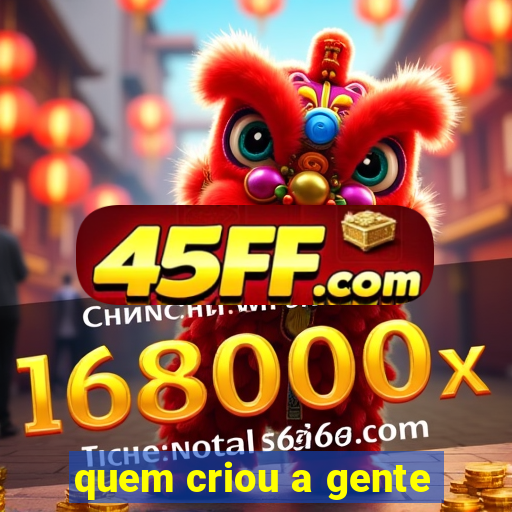 quem criou a gente